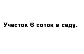 Участок 6 соток в саду. 